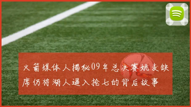 火箭媒体人揭秘09年总决赛姚麦缺席仍将湖人逼入抢七的背后故事