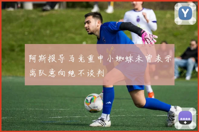 阿斯报导马竞重申小蜘蛛未曾表示离队意向绝不谈判