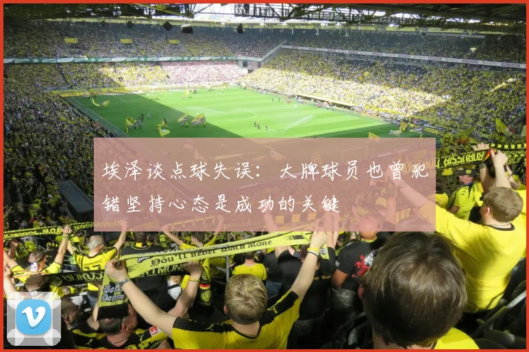 埃泽谈点球失误：大牌球员也曾犯错坚持心态是成功的关键