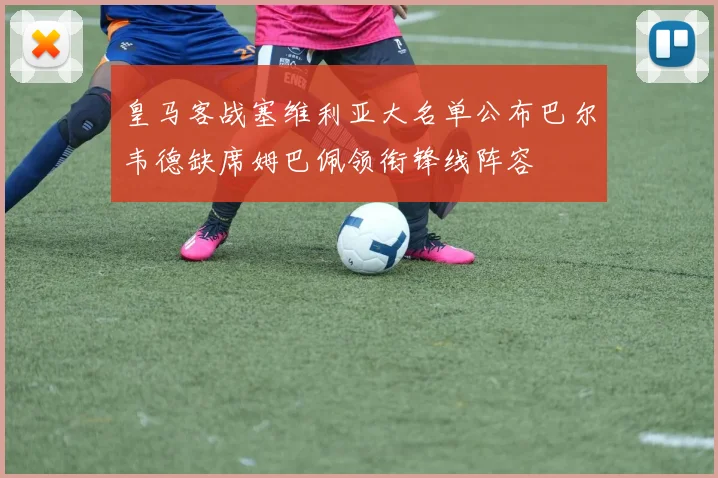 皇马客战塞维利亚大名单公布巴尔韦德缺席姆巴佩领衔锋线阵容