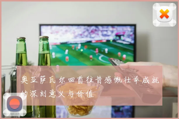 奥亚萨瓦尔回首往昔感慨壮举成就的深刻意义与价值