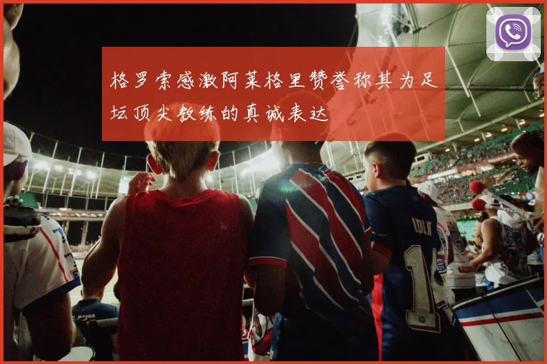 格罗索感激阿莱格里赞誉称其为足坛顶尖教练的真诚表达