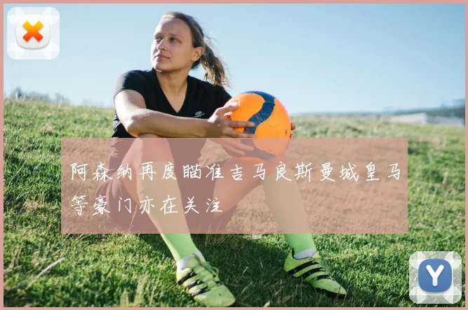 阿森纳再度瞄准吉马良斯曼城皇马等豪门亦在关注