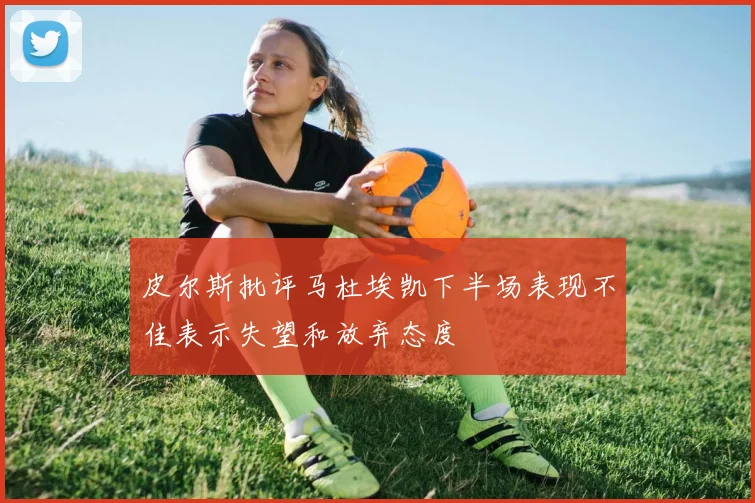 皮尔斯批评马杜埃凯下半场表现不佳表示失望和放弃态度