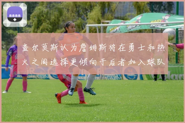 查尔莫斯认为詹姆斯将在勇士和热火之间选择更倾向于后者加入球队