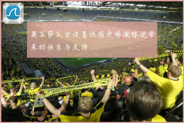 奥亚萨瓦尔谈喜悦感受感谢球迷带来的快乐与支持